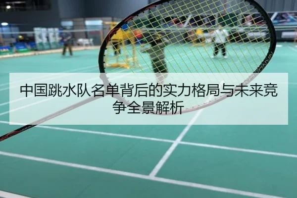 中国跳水队名单背后的实力格局与未来竞争全景解析