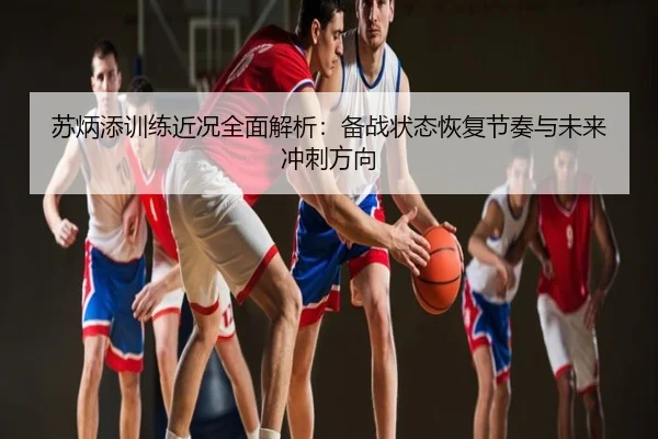 苏炳添训练近况全面解析：备战状态恢复节奏与未来冲刺方向