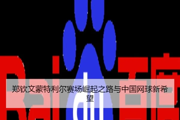 郑钦文蒙特利尔赛场崛起之路与中国网球新希望