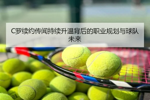 C罗续约传闻持续升温背后的职业规划与球队未来
