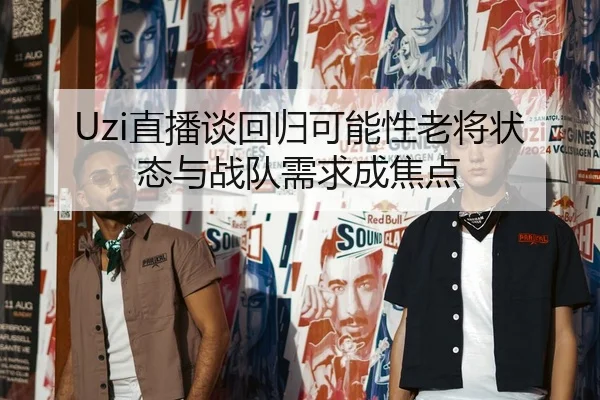 Uzi直播谈回归可能性老将状态与战队需求成焦点