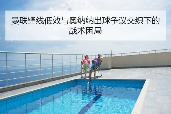曼联锋线低效与奥纳纳出球争议交织下的战术困局