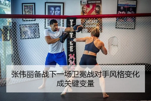 张伟丽备战下一场卫冕战对手风格变化成关键变量