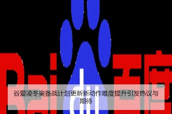 谷爱凌冬奥备战计划更新新动作难度提升引发热议与期待