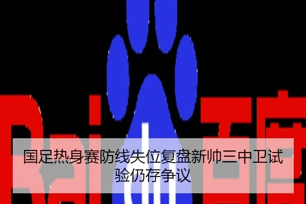 国足热身赛防线失位复盘新帅三中卫试验仍存争议
