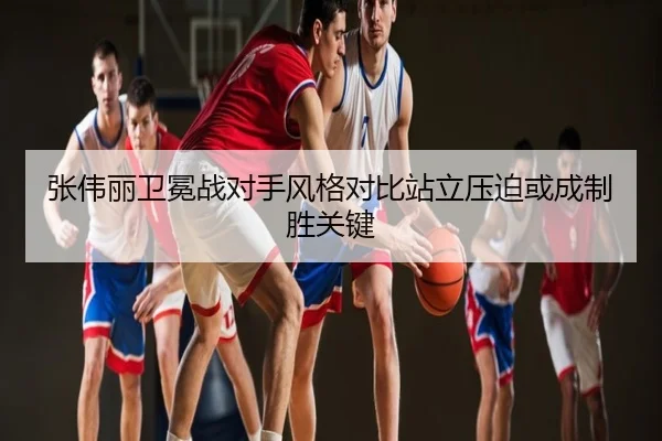 张伟丽卫冕战对手风格对比站立压迫或成制胜关键