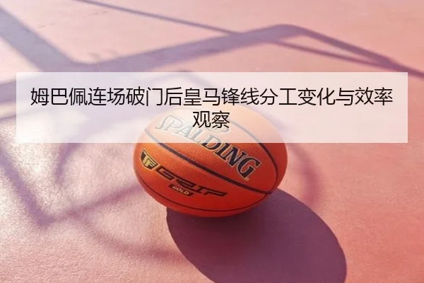 姆巴佩连场破门后皇马锋线分工变化与效率观察
