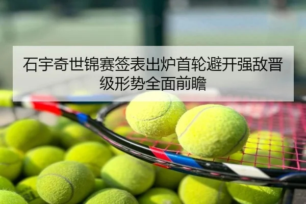 石宇奇世锦赛签表出炉首轮避开强敌晋级形势全面前瞻