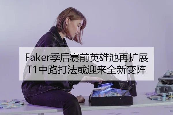 Faker季后赛前英雄池再扩展T1中路打法或迎来全新变阵