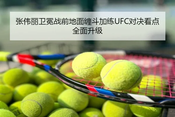 张伟丽卫冕战前地面缠斗加练UFC对决看点全面升级