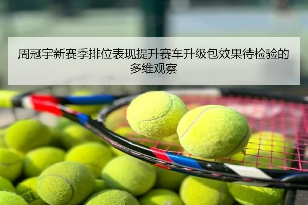 周冠宇新赛季排位表现提升赛车升级包效果待检验的多维观察